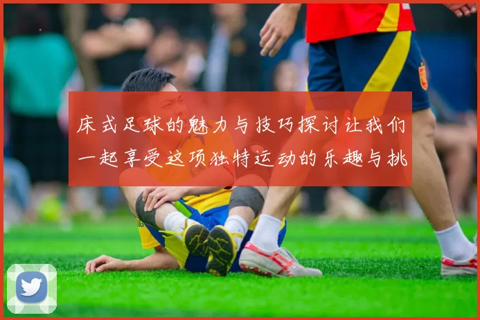 床式足球的魅力与技巧探讨让我们一起享受这项独特运动的乐趣与挑战