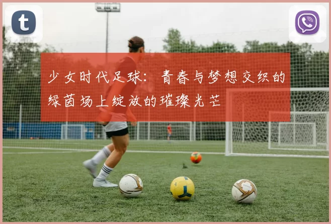 少女时代足球：青春与梦想交织的绿茵场上绽放的璀璨光芒