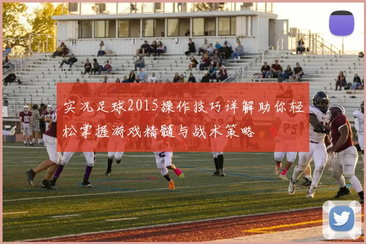 实况足球2015操作技巧详解助你轻松掌握游戏精髓与战术策略
