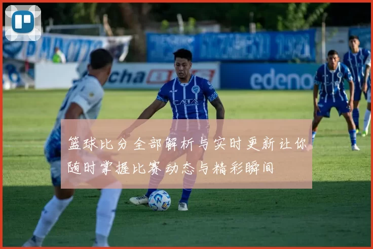 篮球比分全部解析与实时更新让你随时掌握比赛动态与精彩瞬间