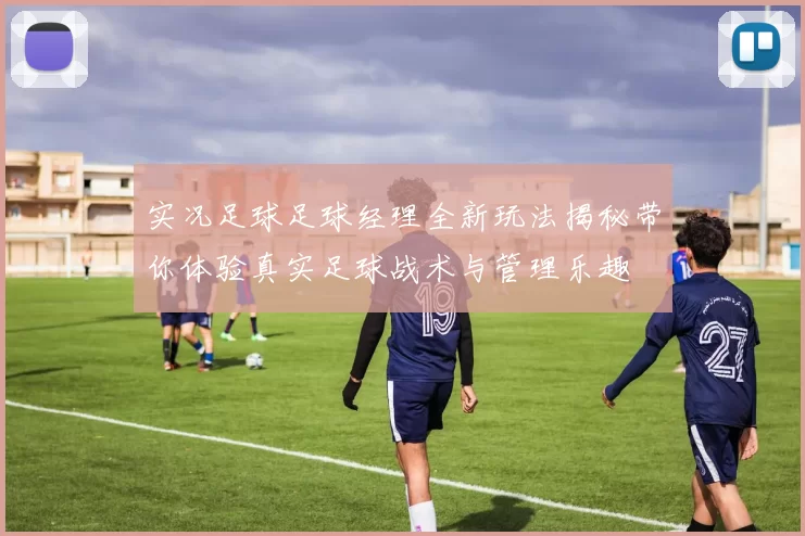 实况足球足球经理全新玩法揭秘带你体验真实足球战术与管理乐趣