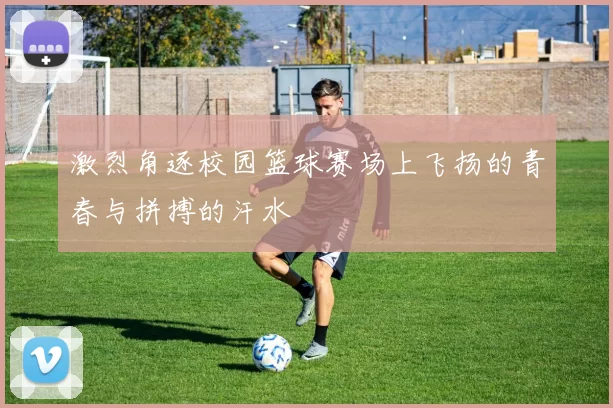 激烈角逐校园篮球赛场上飞扬的青春与拼搏的汗水