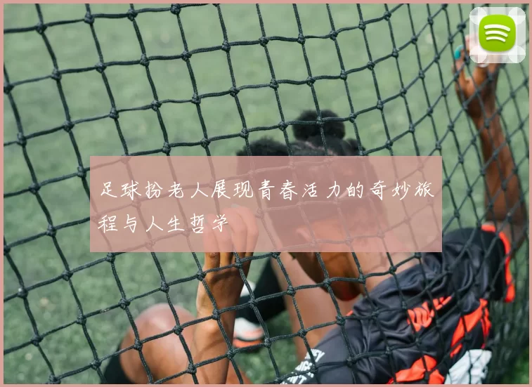 足球扮老人展现青春活力的奇妙旅程与人生哲学