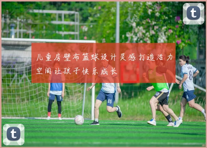儿童房壁布篮球设计灵感打造活力空间让孩子快乐成长